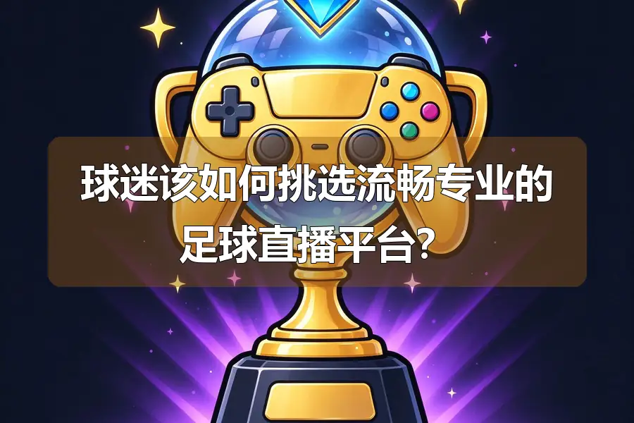 球迷该如何挑选流畅专业的足球直播平台？